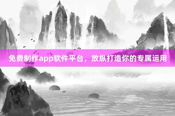 免费制作app软件平台，放纵打造你的专属运用