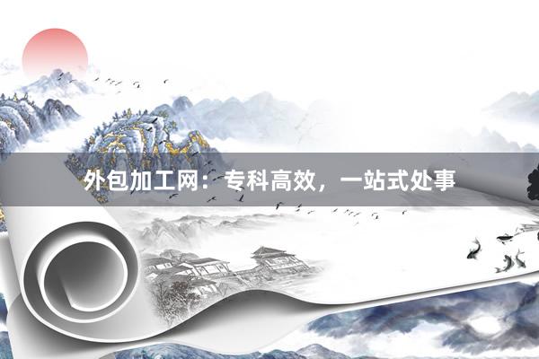外包加工网：专科高效，一站式处事