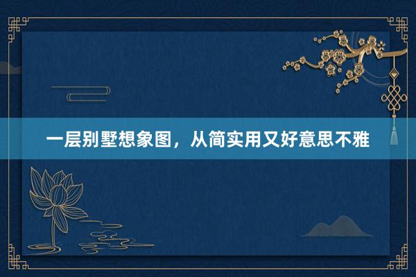 一层别墅想象图，从简实用又好意思不雅
