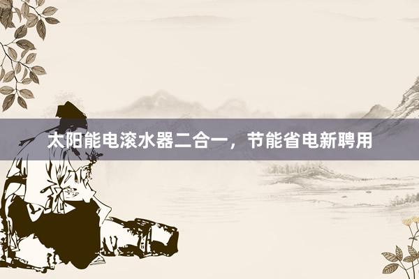 太阳能电滚水器二合一，节能省电新聘用